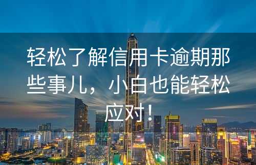 轻松了解信用卡逾期那些事儿，小白也能轻松应对！