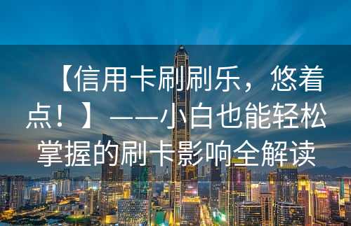 【信用卡刷刷乐，悠着点！】——小白也能轻松掌握的刷卡影响全解读