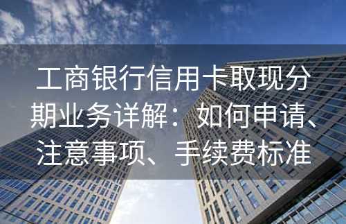 工商银行信用卡取现分期业务详解：如何申请、注意事项、手续费标准