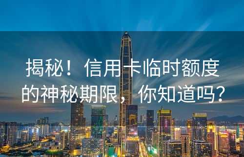 揭秘！信用卡临时额度的神秘期限，你知道吗？