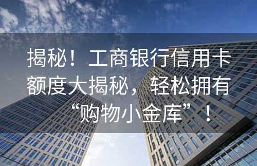 揭秘！工商银行信用卡额度大揭秘，轻松拥有“购物小金库”！