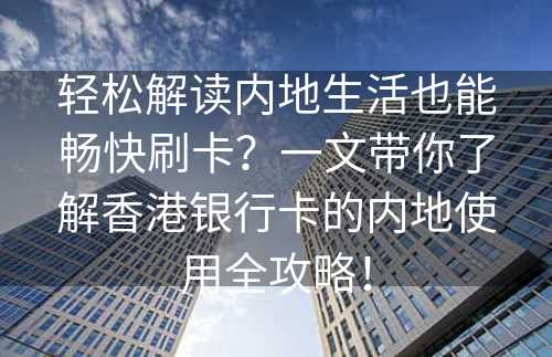 轻松解读内地生活也能畅快刷卡？一文带你了解香港银行卡的内地使用全攻略！