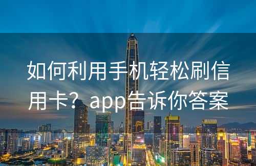 如何利用手机轻松刷信用卡？app告诉你答案