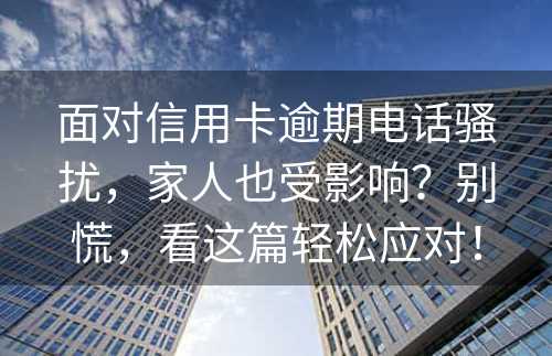 面对信用卡逾期电话骚扰，家人也受影响？别慌，看这篇轻松应对！