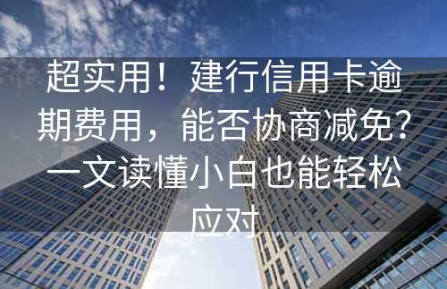 超实用！建行信用卡逾期费用，能否协商减免？一文读懂小白也能轻松应对