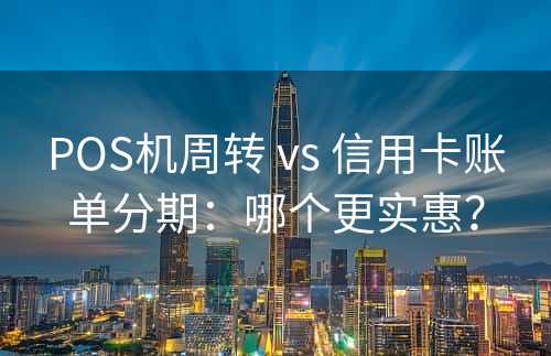 POS机周转 vs 信用卡账单分期：哪个更实惠？