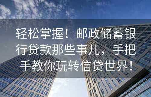 轻松掌握！邮政储蓄银行贷款那些事儿，手把手教你玩转信贷世界！