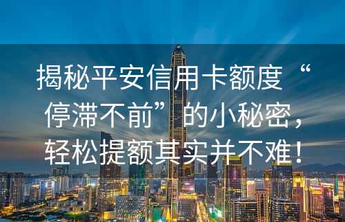 揭秘平安信用卡额度“停滞不前”的小秘密，轻松提额其实并不难！