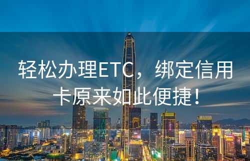 轻松办理ETC，绑定信用卡原来如此便捷！