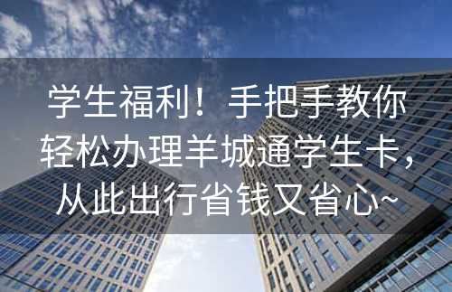 学生福利！手把手教你轻松办理羊城通学生卡，从此出行省钱又省心~