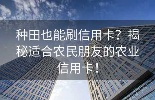 种田也能刷信用卡？揭秘适合农民朋友的农业信用卡！