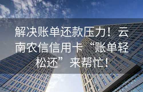 解决账单还款压力！云南农信信用卡“账单轻松还”来帮忙！