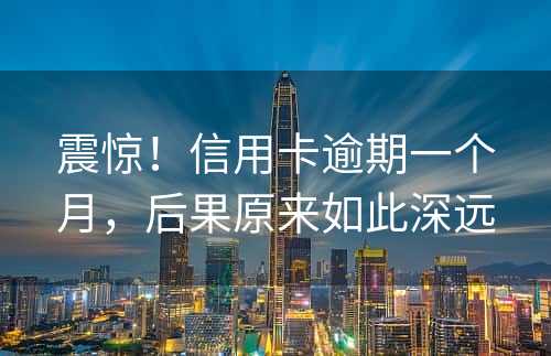 震惊！信用卡逾期一个月，后果原来如此深远