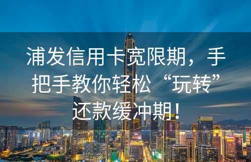 浦发信用卡宽限期，手把手教你轻松“玩转”还款缓冲期！