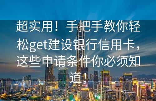 超实用！手把手教你轻松get建设银行信用卡，这些申请条件你必须知道！