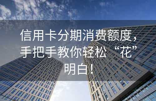 信用卡分期消费额度，手把手教你轻松“花”明白！