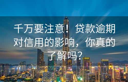 千万要注意！贷款逾期对信用的影响，你真的了解吗？