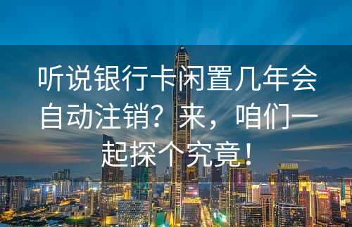 听说银行卡闲置几年会自动注销？来，咱们一起探个究竟！