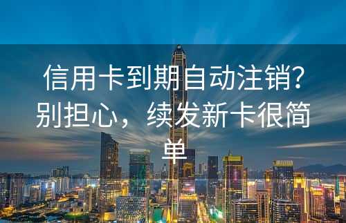 信用卡到期自动注销？别担心，续发新卡很简单