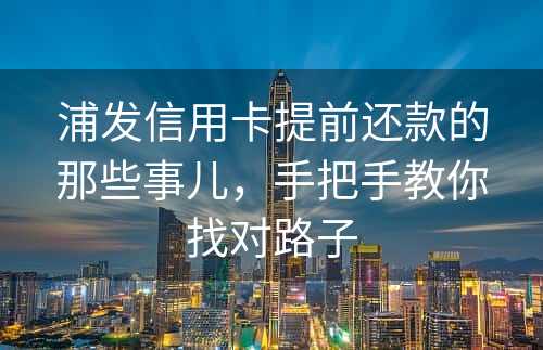 浦发信用卡提前还款的那些事儿，手把手教你找对路子