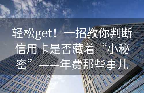 轻松get！一招教你判断信用卡是否藏着“小秘密”——年费那些事儿