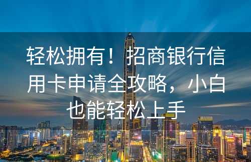 轻松拥有！招商银行信用卡申请全攻略，小白也能轻松上手