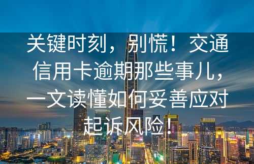 关键时刻，别慌！交通信用卡逾期那些事儿，一文读懂如何妥善应对起诉风险！