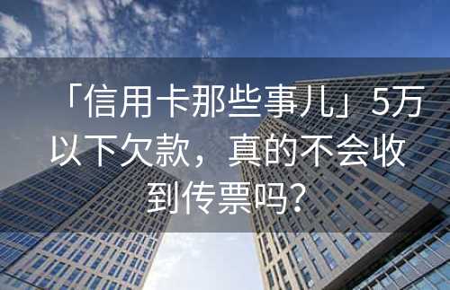 「信用卡那些事儿」5万以下欠款，真的不会收到传票吗？