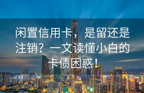 闲置信用卡，是留还是注销？一文读懂小白的卡债困惑！