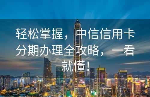 轻松掌握，中信信用卡分期办理全攻略，一看就懂！