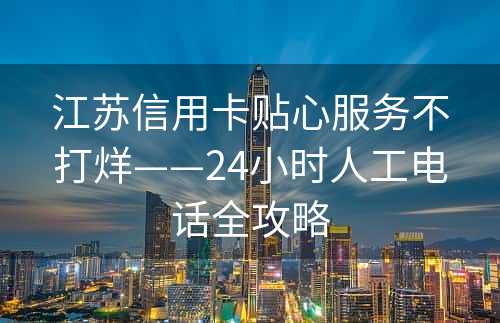 江苏信用卡贴心服务不打烊——24小时人工电话全攻略