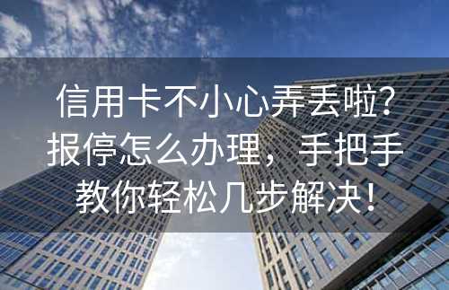 信用卡不小心弄丢啦？报停怎么办理，手把手教你轻松几步解决！