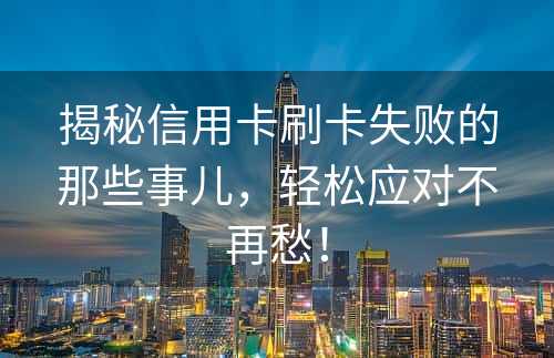 揭秘信用卡刷卡失败的那些事儿，轻松应对不再愁！