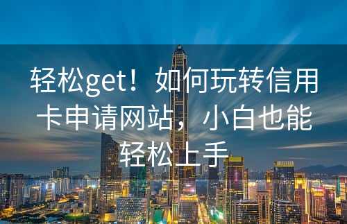 轻松get！如何玩转信用卡申请网站，小白也能轻松上手