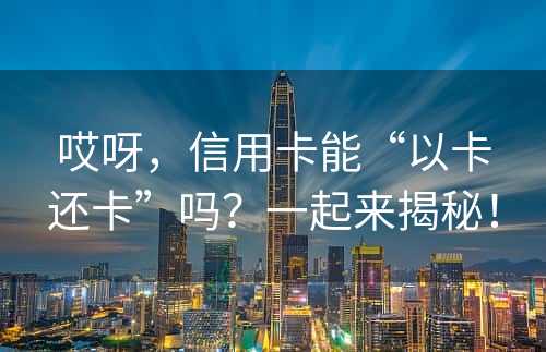 哎呀，信用卡能“以卡还卡”吗？一起来揭秘！