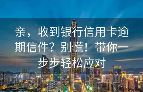 亲，收到银行信用卡逾期信件？别慌！带你一步步轻松应对