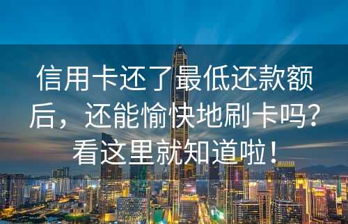 信用卡还了最低还款额后，还能愉快地刷卡吗？看这里就知道啦！