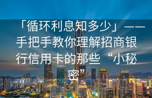 「循环利息知多少」——手把手教你理解招商银行信用卡的那些“小秘密”