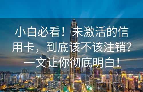 小白必看！未激活的信用卡，到底该不该注销？一文让你彻底明白！