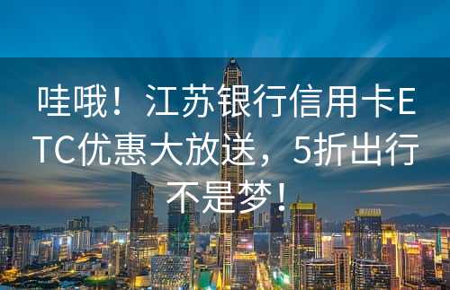 哇哦！江苏银行信用卡ETC优惠大放送，5折出行不是梦！