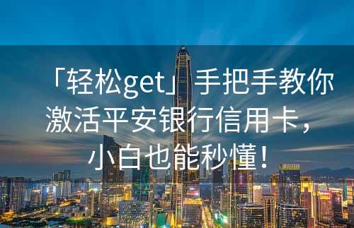 「轻松get」手把手教你激活平安银行信用卡，小白也能秒懂！