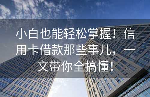 小白也能轻松掌握！信用卡借款那些事儿，一文带你全搞懂！