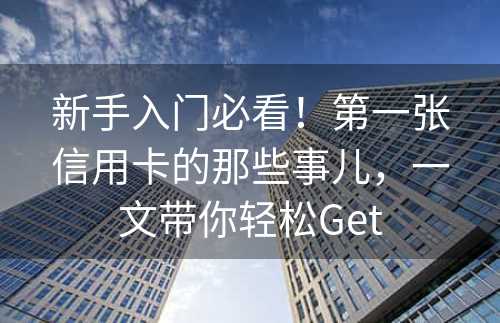 新手入门必看！第一张信用卡的那些事儿，一文带你轻松Get