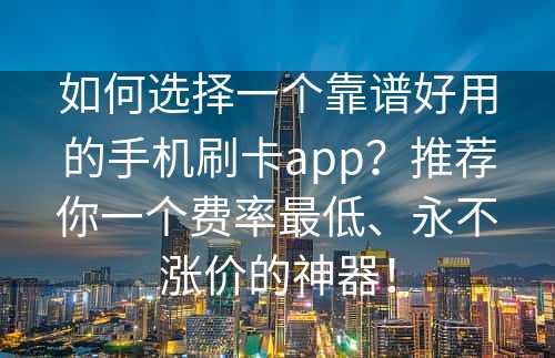 如何选择一个靠谱好用的手机刷卡app？推荐你一个费率最低、永不涨价的神器！