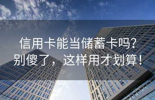 信用卡能当储蓄卡吗？别傻了，这样用才划算！