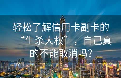 轻松了解信用卡副卡的“生杀大权”，自己真的不能取消吗？