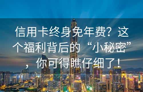 信用卡终身免年费？这个福利背后的“小秘密”，你可得瞧仔细了！