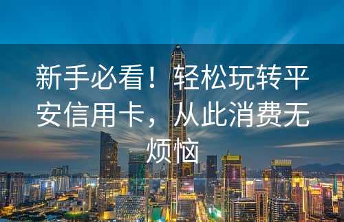 新手必看！轻松玩转平安信用卡，从此消费无烦恼