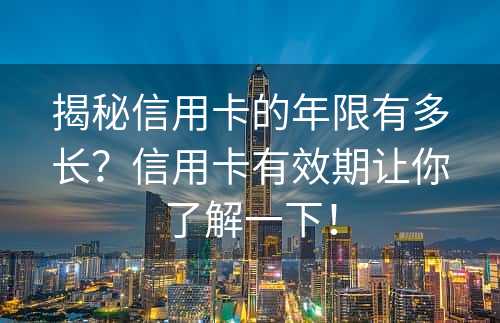 揭秘信用卡的年限有多长？信用卡有效期让你了解一下！