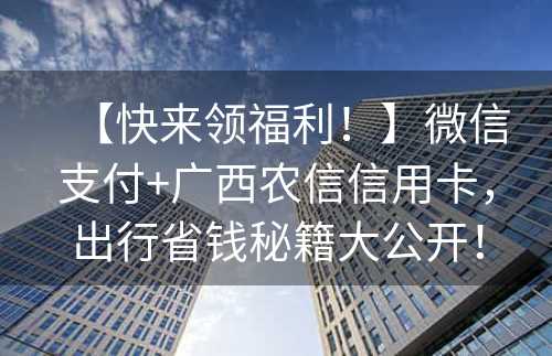 【快来领福利！】微信支付+广西农信信用卡，出行省钱秘籍大公开！